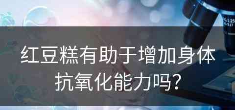 红豆糕有助于增加身体抗氧化能力吗？